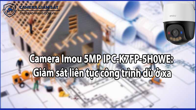 Camera Imou 5MP IPC-K7FP-5H0WE: Giám sát liên tục công trình dù ở xa