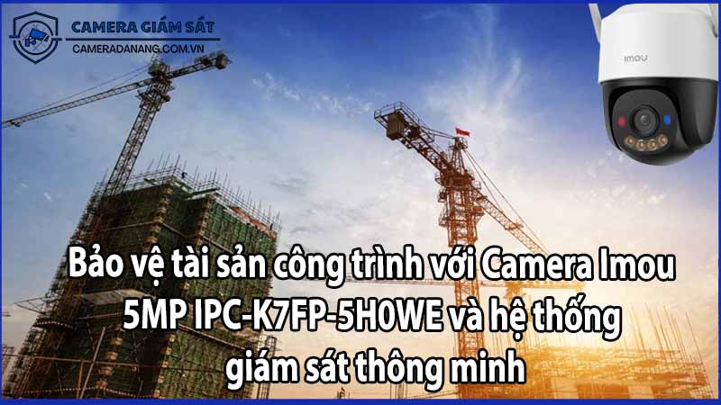 Bảo vệ tài sản công trình với Camera Imou 5MP IPC-K7FP-5H0WE và hệ thống giám sát thông minh