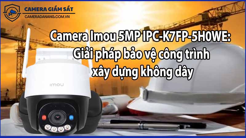 Đảm bảo an ninh cho công trình xây dựng với Camera Imou 5MP IPC-K7FP-5H0WE
