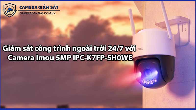 Giám sát công trình ngoài trời 24/7 với Camera Imou 5MP IPC-K7FP-5H0WE