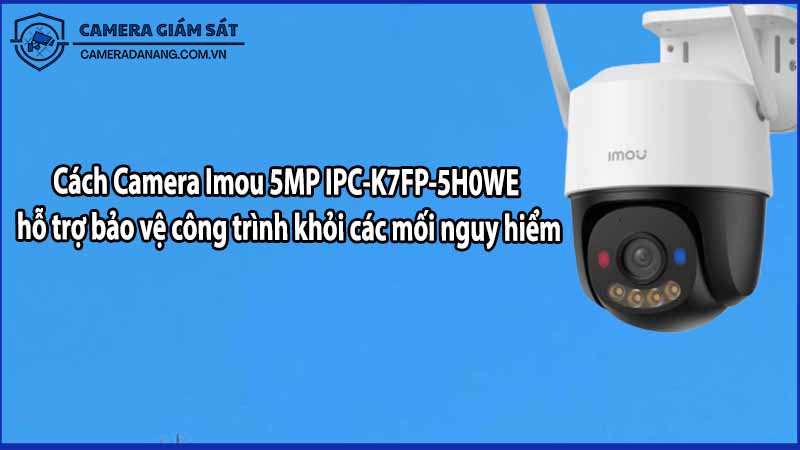 Cách Camera Imou 5MP IPC-K7FP-5H0WE hỗ trợ bảo vệ công trình khỏi các mối nguy hiểm