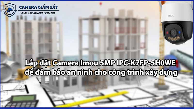 Lắp đặt Camera Imou 5MP IPC-K7FP-5H0WE để đảm bảo an ninh cho công trình xây dựng