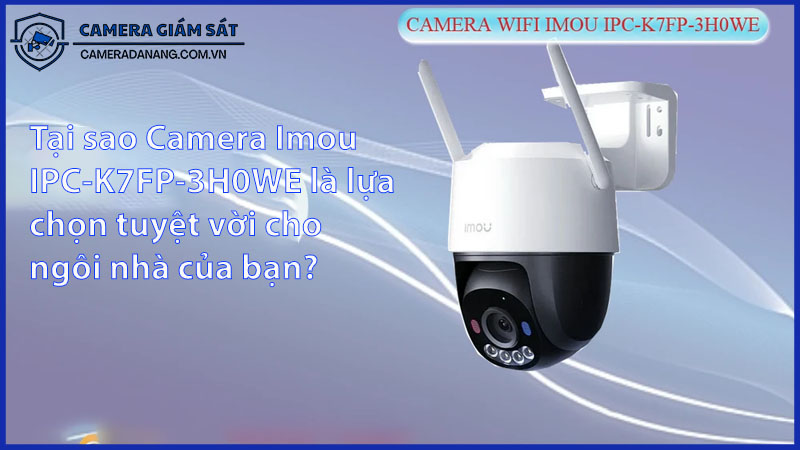 tai-sao-camera-imou-ipc-k7fp-3h0we-la-lua-chon-tuyet-voi-cho-ngoi-nha-cua-ban-0