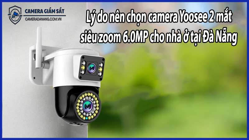 Lý do nên chọn camera Yoosee 2 mắt siêu zoom 6.0MP cho nhà ở tại Đà Nẵng