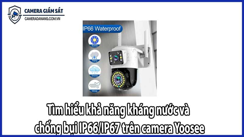 Tìm hiểu khả năng kháng nước và chống bụi IP66/IP67 trên camera Yoosee