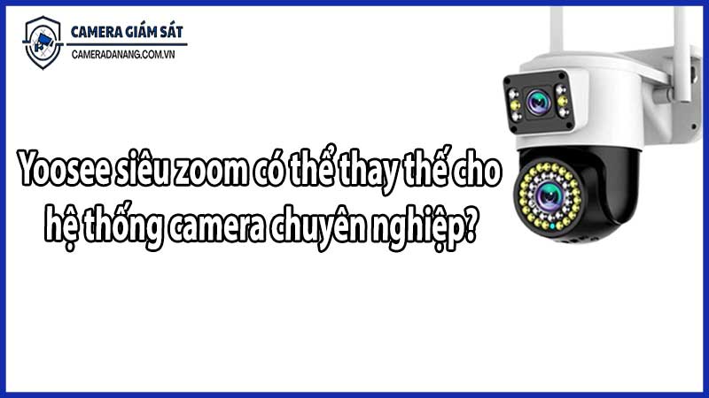 Yoosee siêu zoom có thể thay thế cho hệ thống camera chuyên nghiệp?
