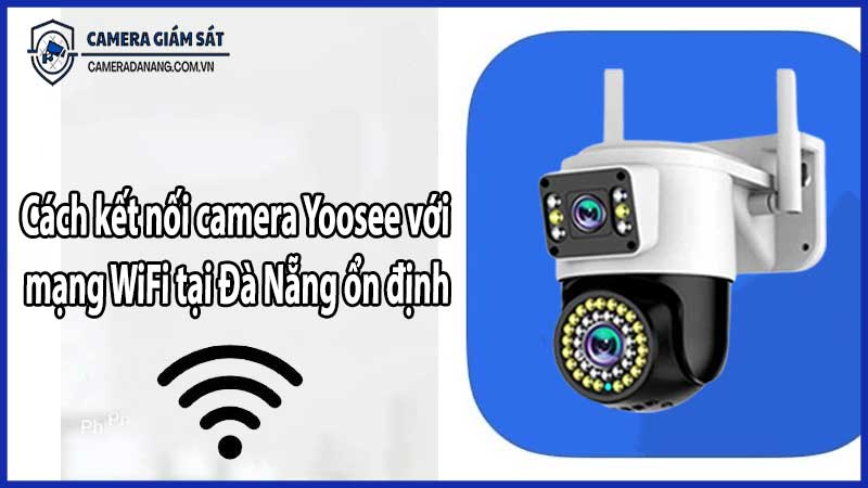 Cách kết nối camera Yoosee với mạng WiFi tại Đà Nẵng ổn định