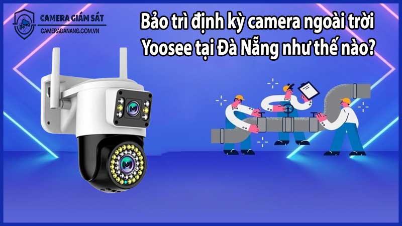 Bảo trì định kỳ camera ngoài trời Yoosee tại Đà Nẵng như thế nào?