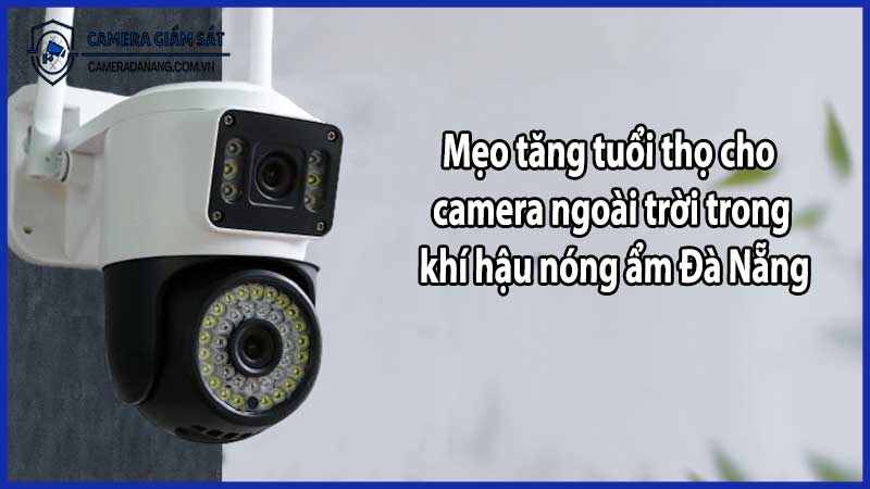 Mẹo tăng tuổi thọ cho camera ngoài trời trong khí hậu nóng ẩm Đà Nẵng