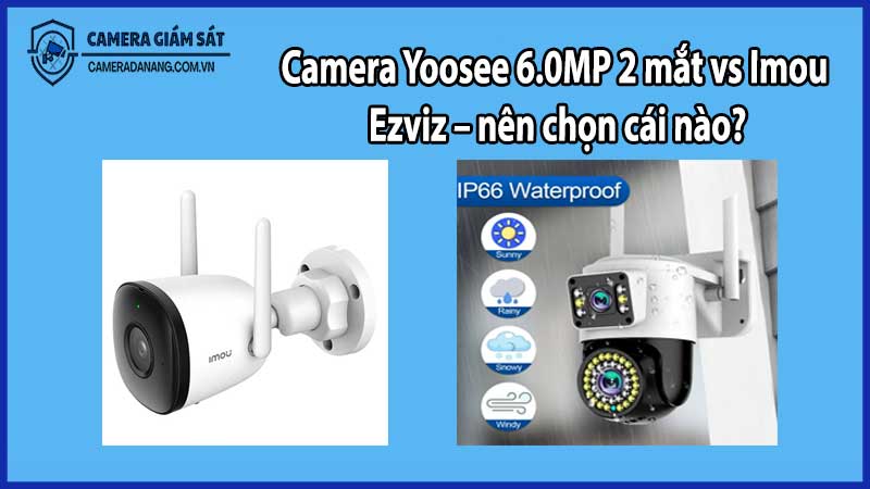 Camera Yoosee 6.0MP 2 mắt vs Imou, Ezviz – nên chọn cái nào?