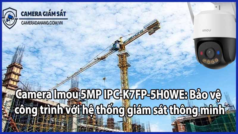 Camera Imou 5MP IPC-K7FP-5H0WE: Bảo vệ công trình với hệ thống giám sát thông minh