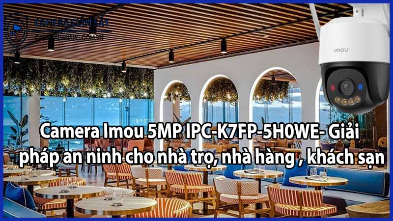 Camera Imou 5MP IPC-K7FP-5H0WE- Giải pháp an ninh cho nhà trọ, nhà hàng , khách sạn