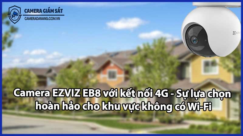 Camera EZVIZ EB8 với kết nối 4G - Sự lựa chọn hoàn hảo cho khu vực không có Wi-Fi