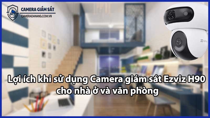 Lợi ích khi sử dụng Camera giám sát Ezviz H90 cho nhà ở và văn phòng