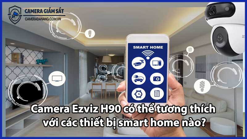 Camera Ezviz H90 có thể tương thích với các thiết bị smart home nào?