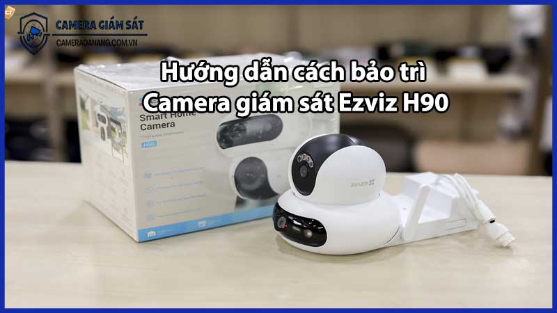 Hướng dẫn cách bảo trì Camera giám sát Ezviz H90