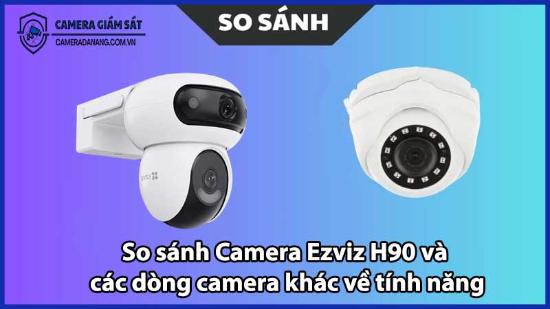 So sánh Camera Ezviz H90 và các dòng camera khác về tính năng