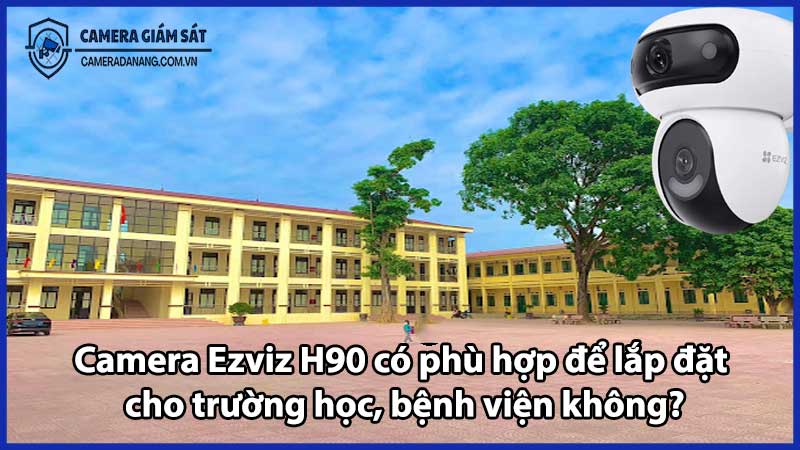 Camera Ezviz H90 có phù hợp để lắp đặt cho trường học, bệnh viện không?