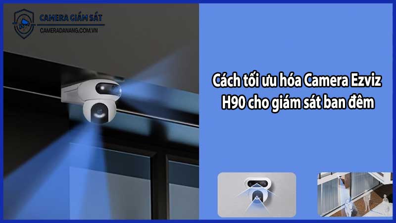 Cách tối ưu hóa Camera Ezviz H90 cho giám sát ban đêm