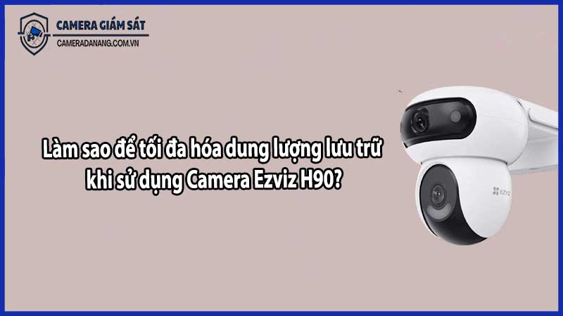Làm sao để tối đa hóa dung lượng lưu trữ khi sử dụng Camera Ezviz H90?