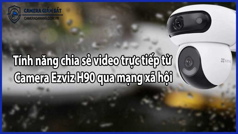 Tính năng chia sẻ video trực tiếp từ Camera Ezviz H90 qua mạng xã hội