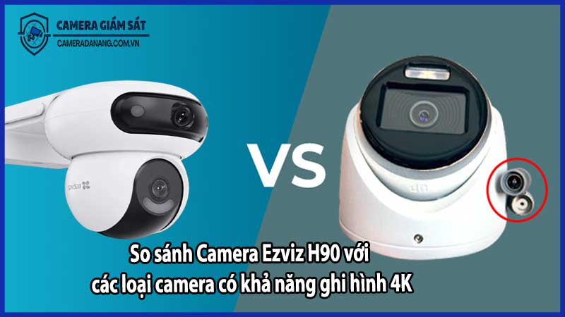 So sánh Camera Ezviz H90 với các loại camera có khả năng ghi hình 4K