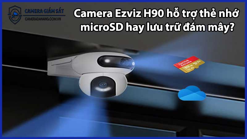 Camera Ezviz H90 hỗ trợ thẻ nhớ microSD hay lưu trữ đám mây?