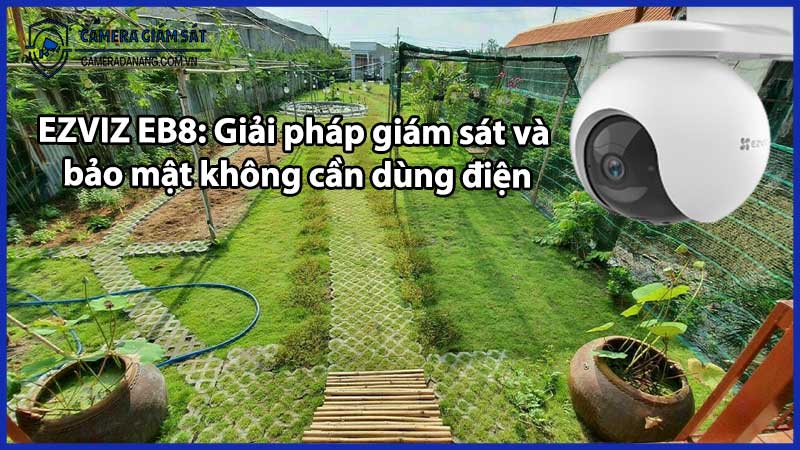 EZVIZ EB8: Giải pháp giám sát và bảo mật không cần dùng điện