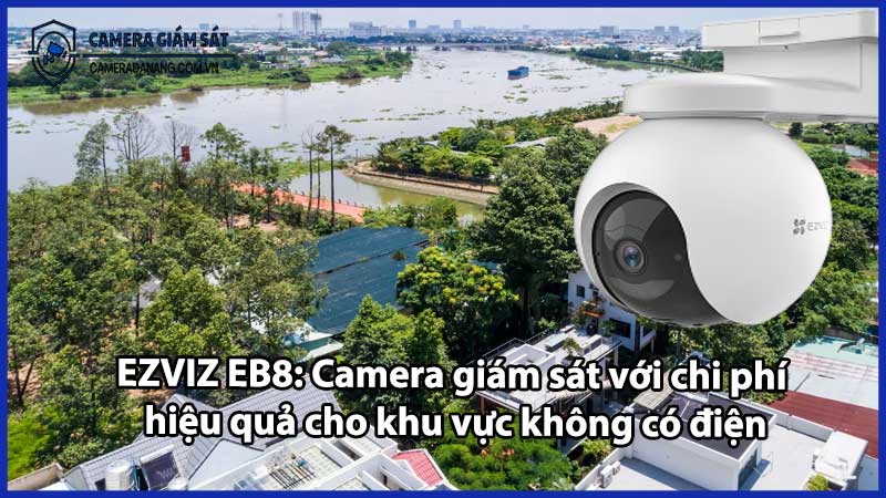 EZVIZ EB8: Camera giám sát với chi phí hiệu quả cho khu vực không có điện