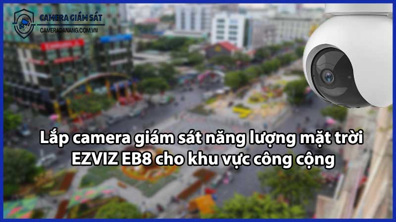 Lắp camera giám sát năng lượng mặt trời EZVIZ EB8 cho khu vực công cộng
