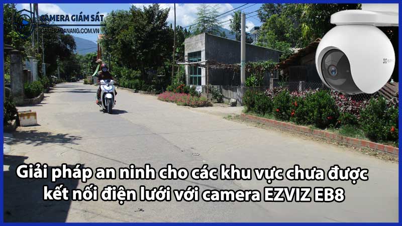 Giải pháp an ninh cho các khu vực chưa được kết nối điện lưới với camera EZVIZ EB8