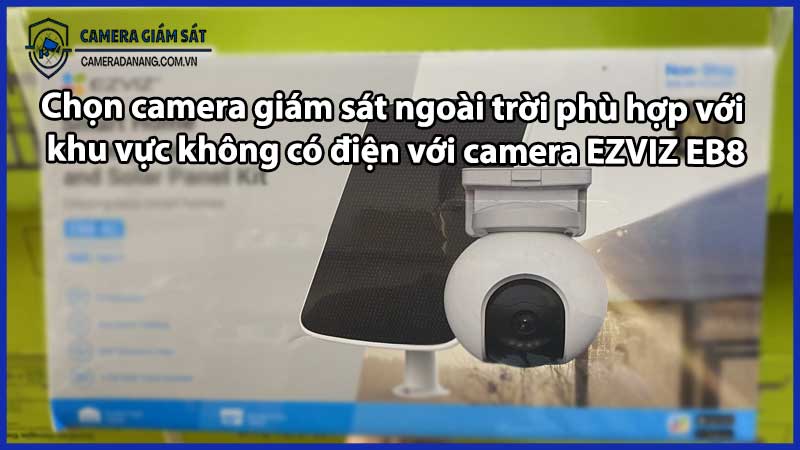 Chọn camera giám sát ngoài trời phù hợp với khu vực không có điện với camera EZVIZ EB8