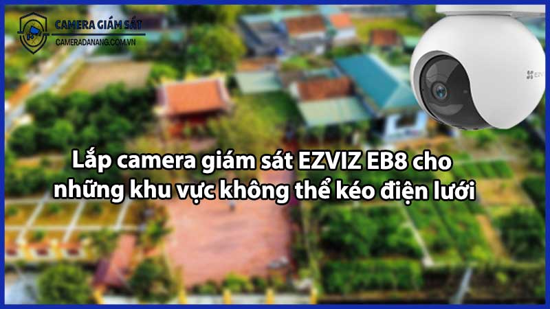 Lắp camera giám sát EZVIZ EB8 cho những khu vực không thể kéo điện lưới