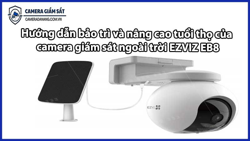 Hướng dẫn bảo trì và nâng cao tuổi thọ của camera giám sát ngoài trời EZVIZ EB8