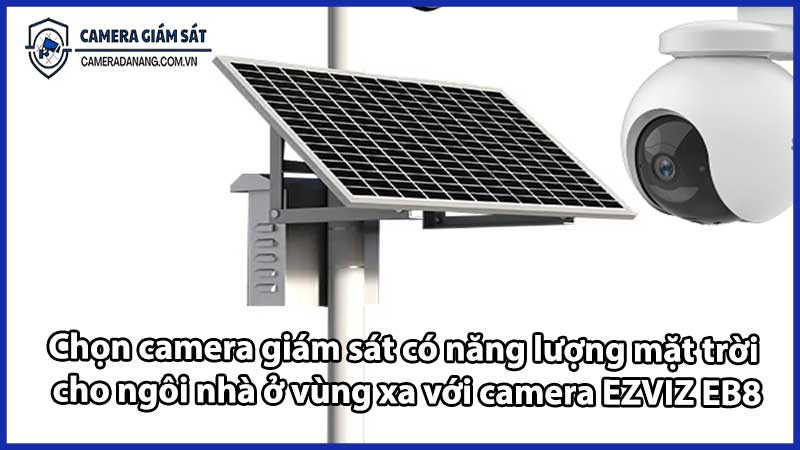 Chọn camera giám sát có năng lượng mặt trời cho ngôi nhà ở vùng xa với camera EZVIZ EB8