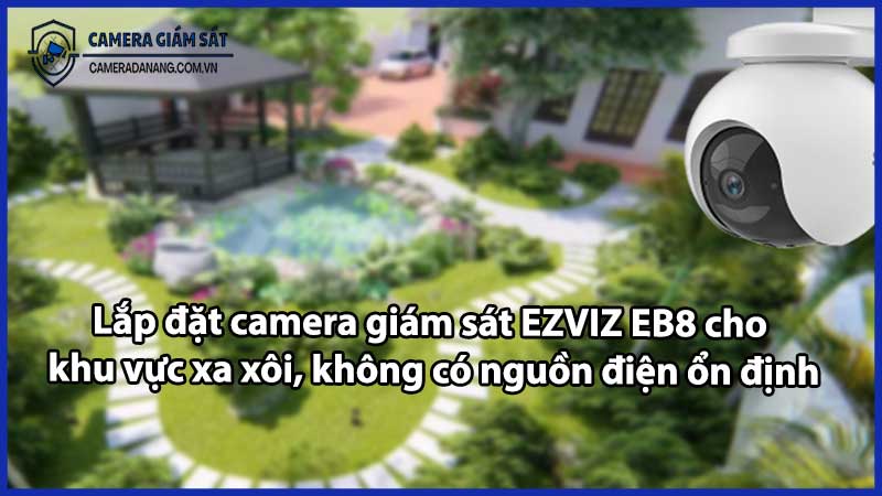 Lắp đặt camera giám sát EZVIZ EB8 cho khu vực xa xôi, không có nguồn điện ổn định