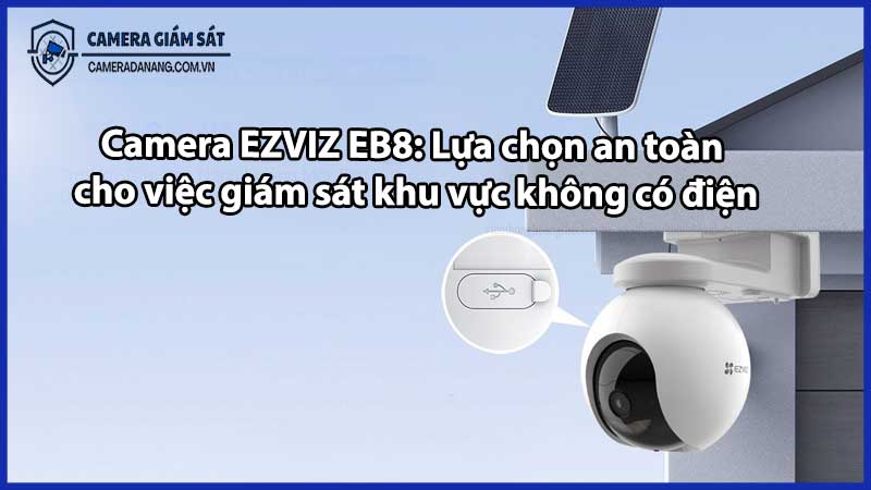 Camera EZVIZ EB8: Lựa chọn an toàn cho việc giám sát khu vực không có điện