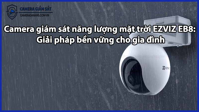 Camera giám sát năng lượng mặt trời EZVIZ EB8: Giải pháp bền vững cho gia đình