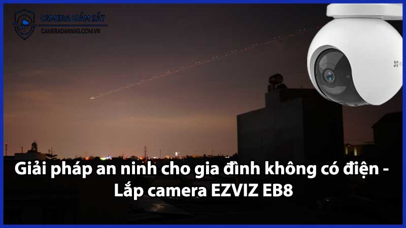 Giải pháp an ninh cho gia đình không có điện - Lắp camera EZVIZ EB8