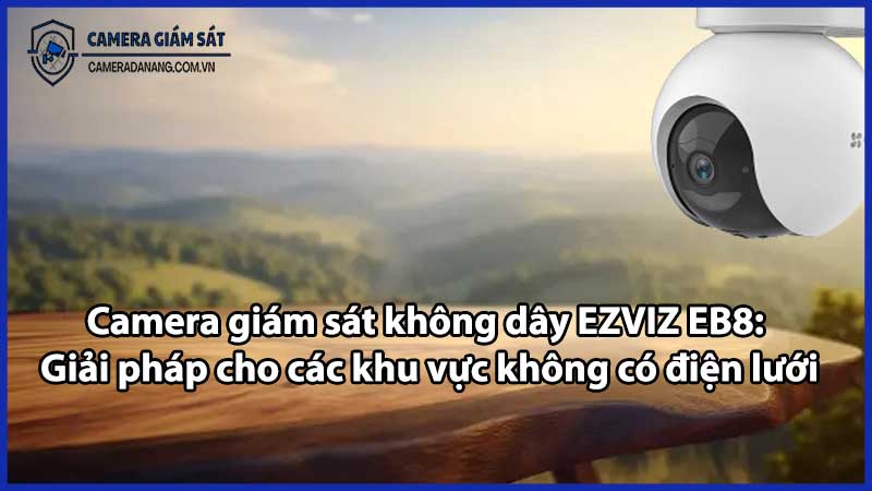Camera giám sát không dây EZVIZ EB8: Giải pháp cho các khu vực không có điện lưới
