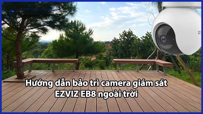 Hướng dẫn bảo trì camera giám sát EZVIZ EB8 ngoài trời