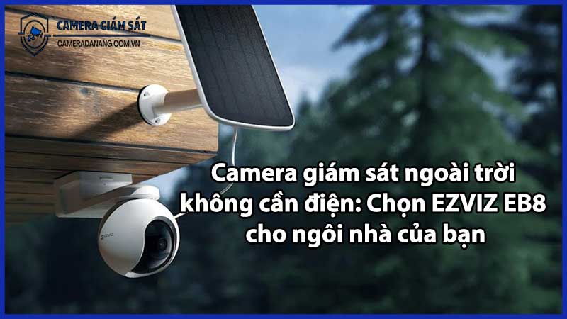 Camera giám sát ngoài trời không cần điện: Chọn EZVIZ EB8 cho ngôi nhà của bạn