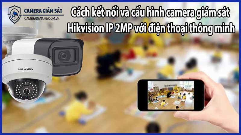 Cách kết nối và cấu hình camera giám sát Hikvision IP 2MP với điện thoại thông minh