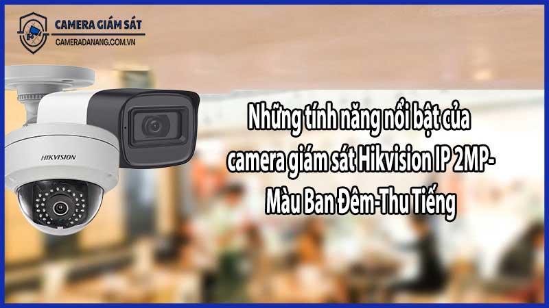 Những tính năng nổi bật của camera giám sát Hikvision IP 2MP-Màu Ban Đêm-Thu Tiếng​
