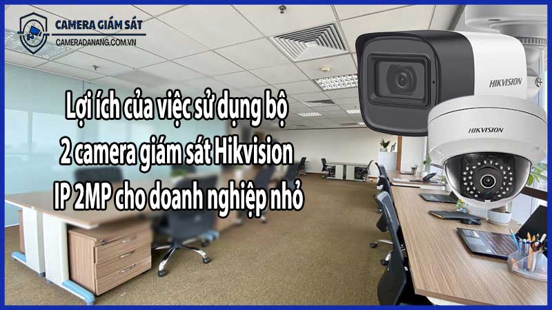Lợi ích của việc sử dụng bộ 2 camera giám sát Hikvision IP 2MP cho doanh nghiệp nhỏ​