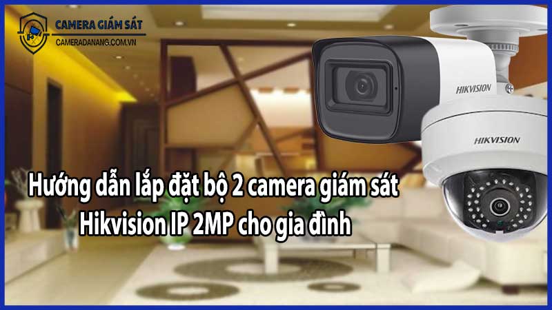 Hướng dẫn lắp đặt bộ 2 camera giám sát Hikvision IP 2MP cho gia đình​