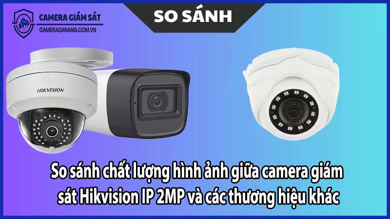 So sánh chất lượng hình ảnh giữa camera giám sát Hikvision IP 2MP và các thương hiệu khác​