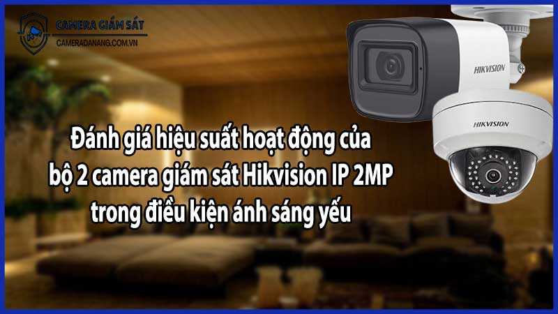Đánh giá hiệu suất hoạt động của bộ 2 camera giám sát Hikvision IP 2MP trong điều kiện ánh sáng yếu​
