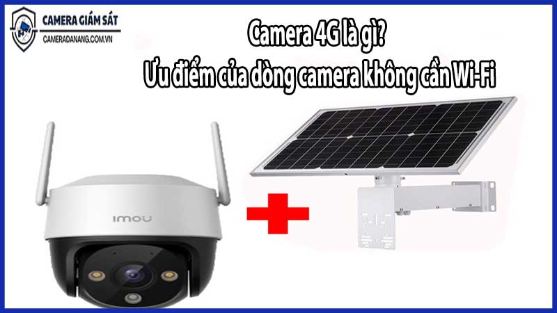 Camera 4G là gì? Ưu điểm của dòng camera không cần Wi-Fi
