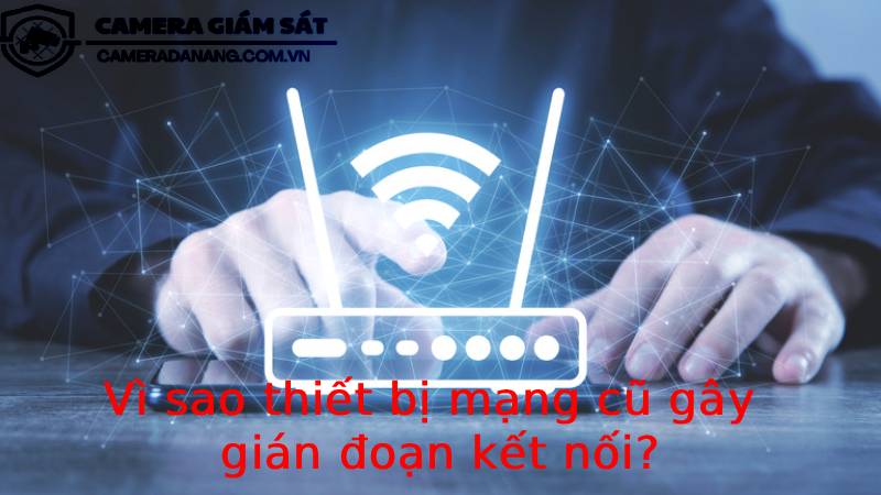 vi-sao-thiet-bi-mang-cu-gay-gian-doan-ket-noi-2